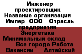 Инженер-проектировщик › Название организации ­ Импер, ООО › Отрасль предприятия ­ Энергетика › Минимальный оклад ­ 30 000 - Все города Работа » Вакансии   . Алтайский край,Славгород г.